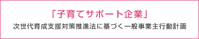 「子育てサポート企業」次世代育成支援対策推進法に基づく一般事業主行動計画